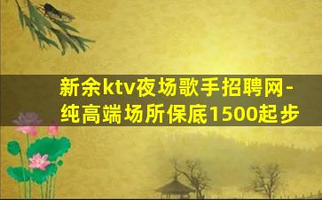 新余ktv夜场歌手招聘网-纯高端场所保底1500起步